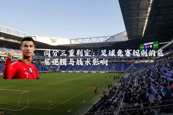同分三重判定:足球竞赛规则的底层逻辑与战术影响