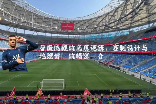晋级流程的底层逻辑:赛制设计与地理博弈的精密耦合