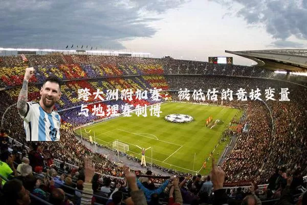 跨大洲附加赛:被低估的竞技变量与地理赛制博弈