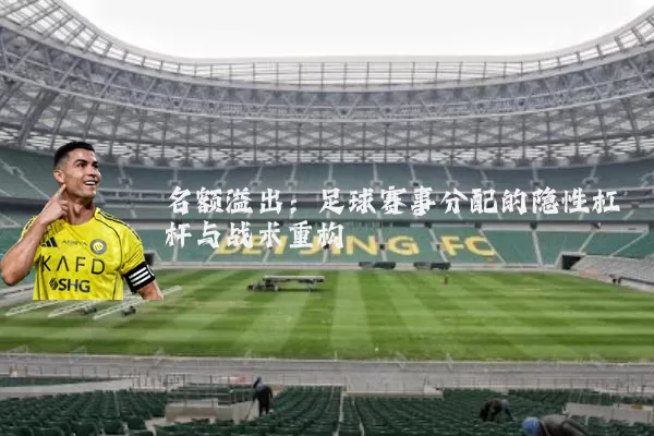 名额溢出：足球赛事分配的隐性杠杆与战术重构