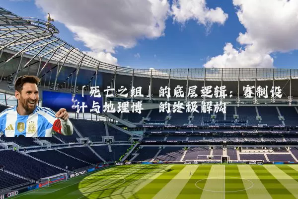 「死亡之组」的底层逻辑:赛制设计与地理博弈的终极解构