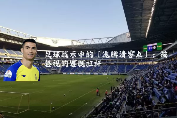 足球战术中的「洗牌清零点」:被忽视的赛制杠杆