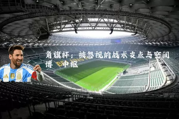 角旗杆:被忽视的战术支点与空间博弈中枢