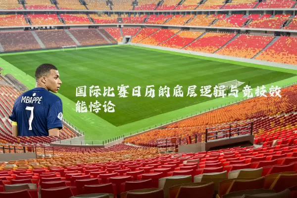 国际比赛日历的底层逻辑与竞技效能悖论