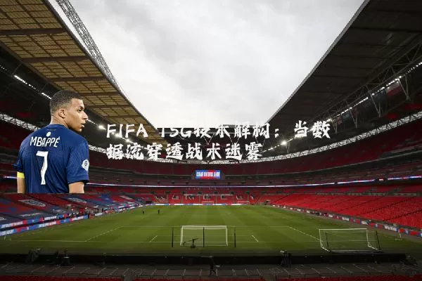 FIFA TSG技术解构：当数据流穿透战术迷雾