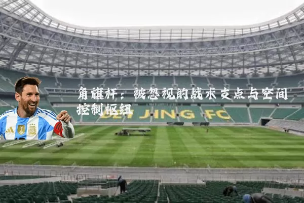 角旗杆:被忽视的战术支点与空间控制枢纽