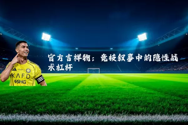 官方吉祥物:竞技叙事中的隐性战术杠杆