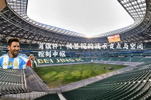 角旗杆:被忽视的战术支点与空间控制中枢