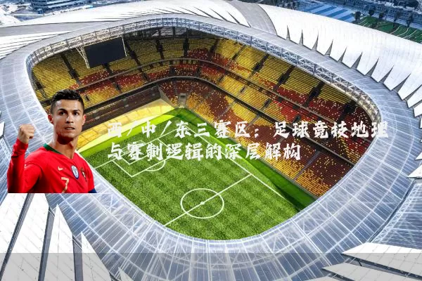 西/中/东三赛区:足球竞技地理与赛制逻辑的深层解构
